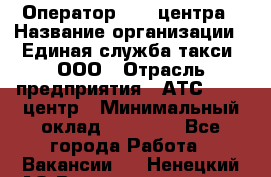 Оператор Call-центра › Название организации ­ Единая служба такси, ООО › Отрасль предприятия ­ АТС, call-центр › Минимальный оклад ­ 20 000 - Все города Работа » Вакансии   . Ненецкий АО,Великовисочное с.